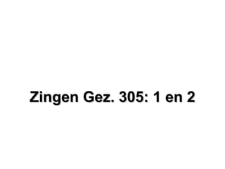 Zingen Gez. 305: 1 en 2Zingen Gez. 305: 1 en 2
 