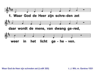 Waar God de Heer zijn schreden zet (LvdK 305) t. J. Wit; m. Genève 1551
 