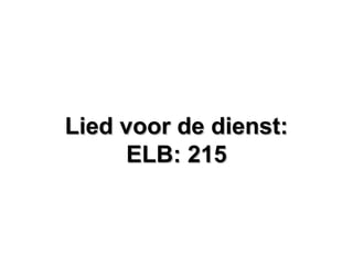 Lied voor de dienst:Lied voor de dienst:
ELB: 215ELB: 215
 