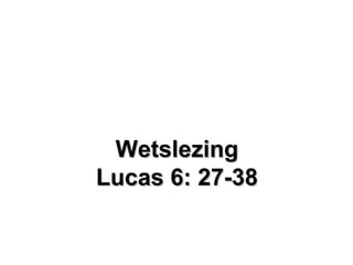 WetslezingWetslezing
Lucas 6: 27-38Lucas 6: 27-38
 