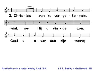 Aan de deur van ‘s harten woning (LvdK 295) t. E.L. Smelik; m. Greiffswald 1661
 