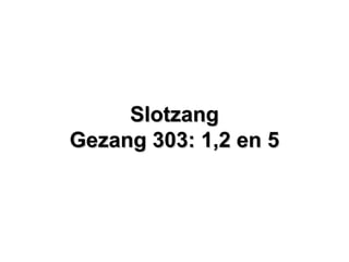 SlotzangSlotzang
Gezang 303: 1,2 en 5Gezang 303: 1,2 en 5
 