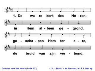 De ware kerk des Heren (LvdK 303) t. S.J. Stone; v. W. Barnard; m. S.S. Wesley
 