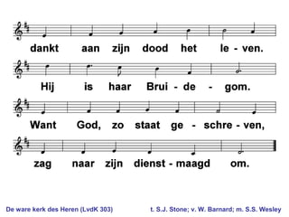 De ware kerk des Heren (LvdK 303) t. S.J. Stone; v. W. Barnard; m. S.S. Wesley
 