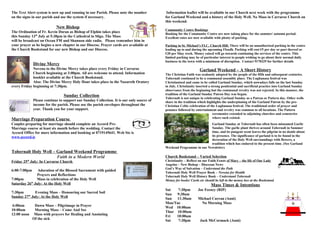 The Text Alert system is now up and running in our Parish. Please note the number
on the signs in our parish and use the system if necessary.
New Bishop
The Ordination of Fr. Kevin Doran as Bishop of Elphin takes place
this Sunday 13th
July at 5:30pm in the Cathedral in Sligo. The Mass
will be broadcast on Ocean FM and Shannon side radio. Please remember him in
your prayer as he begins a new chapter in our Diocese. Prayer cards are available at
the Church Bookstand for our new Bishop and our Diocese.
Divine Mercy
Novena to the Divine Mercy takes place every Friday in Carraroe
Church beginning at 3:00pm. All are welcome to attend. Information
booklet available at the Church Bookstand.
Also: The Divine Mercy Holy Hour takes place in the Nazareth Oratory
every Friday beginning at 7:30pm.
Sunday Collection
Please continue to support our Sunday Collection. It is our only source of
income for the parish. Please use the parish envelopes throughout the
year. Thank you for your support.
Marriage Preparation Course
Couples preparing for marriage should complete an Accord Pre-
Marriage course at least six month before the wedding. Contact the
Accord Office for more information and booking at 0719145641. Web Ste is
www.accord.ie
Tobernalt Holy Well – Garland Weekend Programme
Faith in a Modern World
Friday 25th
July: In Carraroe Church
6:00-7:00pm Adoration of the Blessed Sacrament with guided
Prayers and Reflections
7:00pm Mass in celebration of the Holy Well
Saturday 26th
July: At the Holy Well
7:30pm Evening Mass – Honouring our Sacred Soil
Sunday 27th
July: At the Holy Well
6:00am Dawn Mass – Pilgrimage in Prayer
10:00am Morning Mass – Come And See
12:00 noon Mass with prayers for Healing and Anointing
Of the sick
Information leaflet will be available in our Church next week with the programme
for Garland Weekend and a history of the Holy Well. No Mass in Carraroe Church on
this weekend.
Community Centre Bookings
Booking for the Community Centre are now taking place for the summer/ autumn period.
Excellent rates are now available with plenty of parking.
Parking in St. Michael’s FLC, Church Hill: There will be no unauthorized parking in the centre
leading up to and during the upcoming Fleadh. Parking will cost €5 per day or part thereof or
€20 per 5day week. Money raised will go towards continuing the services of the centre. This
limited parking may be of particular interest to people wishing to go about their normal daily
business in the town with a minimum of disruption. Contact 9170329 for further details
Garland Weekend – A Short History
The Christian Faith was zealously adopted by the people of the fifth and subsequent centuries.
Tobernalt continued to be a communal assembly place. The Lughanasa festival was
Christianised and came to be called Garland Sunday, which nowadays falls on the last Sunday
in July. Christianity inserted a strong penitential and sacrificial practice into Garland Sunday
observance from the beginning but the communal revelry was not rejected. In this manner, the
tradition of the Garland Sunday Patron Day was begun.
Tobernalt is not unique in celebrating Garland Sunday as a Patron or Pattern day. Other wells
share in the tradition which highlights the underpinning of the Garland Patron by the pre-
Christian Celtic celebration of the Lughanasa festival. The traditional order of prayer and
penance followed by entertainment and revelry was common to all locations. The Pattern
ceremonies extended to adjoining churches and cemeteries
where such existed.
Garland Sunday at Tobernalt has often been misnamed Garlic
Sunday. The garlic plant thrives around Tobernalt in Summer
time, and its pungent scent leaves the pilgrim in no doubt about
its presence. The significance of garland is to be found in the
decoration of the Holy Well surroundings with flowers, a
tradition which has endured to the present time. (See Garland
Weekend Programme in our Newsletter)
Church Bookstand – Varied Selection
Christianity – Reflect on our Faith Feasts of Mary – the life of Our Lady
Angelus – New Bishop – Diocesan News
God’s Way of Salvation – Understand the Path
Tobernalt Holy Well Prayer Book – Novena for Health
Tobernalt Holy Well History Book – Understand Tobernalt
Money for books/ Cards etc should be left in the money box at the Bookstand.
Mass Times & Intentions
Sat 7:30pm Joe Feeney (RIP)
Sun 9:30am
Sun 11:30am Michael Curran (Anni)
Mon/Tue No Morning Mass
Wed 10:00am
Thur 10:00am
Fri 10:00am
Sat 7:30pm Jack McCormack (Anni)
 