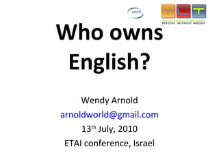 Who owns English? Wendy Arnold [email_address] 13 th  July, 2010 ETAI conference, Israel 