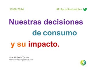 Nuestras decisiones
y su impacto.
19.06.2014                                              #EnlacesSostenibles
Por: Octavio Torres
torres.octavio@icloud.com
de consumo
 