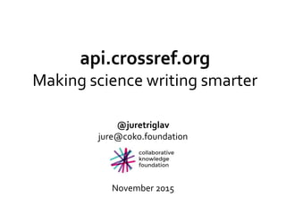 api.crossref.org
Making science writing smarter
@juretriglav
jure@coko.foundation
November 2015
 