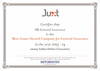Certifies that 
SBI General Insurance 
is the 
Most Loans Owned Company for General Insurance 
in the year 2013 - 14 
among Indian Online Consumers 
Note: Inference based on India online landscape study of JUXT (www.juxtconsult.com), 
36,000+ online consumers surveyed on GetCounted Access Panel 
www.getcounted.net 
