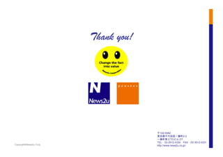 Copyright©News2u Corp.
〒102-0082　
東京都千代田区一番町2-2　
一番町第２TGビル２F
TEL：03-3512-0330　FAX：03-3512-0331
http://www.news2u.co.jp/
Thank you!	
 