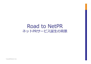 Copyright©News2u Corp.
Road	
  to	
  NetPR	
  
ネットPRサービス誕⽣生の背景	
  
 