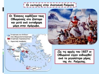 Οι επιτυχίες στην Ανατολική Ρούμελη
Οι Έλληνες κερδίζουν τους
Οθωμανούς στο Δίστομο
και μετά από επταήμερη
μάχη στην Αράχωβα.
Ως τις αρχές του 1827 οι
Οθωμανοί είχαν εκδιωχθεί
από το μεγαλύτερο μέρος
της Αν. Ρούμελης.
 