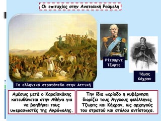 Οι επιτυχίες στην Ανατολική Ρούμελη
Αμέσως μετά ο Καραϊσκάκης
κατευθύνεται στην Αθήνα για
να βοηθήσει τους
υπερασπιστές της Ακρόπολης.
Την ίδια περίοδο η κυβέρνηση
διορίζει τους Άγγλους φιλέλληνες
Τζωρτς και Κόχραν, ως αρχηγούς
του στρατού και στόλου αντίστοιχα.
Τόμας
Κόχραν
Ρίτσαρντ
Τζωρτς
Το ελληνικό στρατόπεδο στην Αττική
 