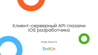 Клиент-серверный API глазами
iOS разработчика
Игорь Кашкута
 