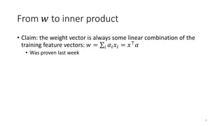 From 𝑤 to inner product
• Claim: the weight vector is always some linear combination of the
training feature vectors: 𝑤 = 𝑖 𝛼𝑖𝑥𝑖 = 𝑥⊤𝛼
• Was proven last week
6
 