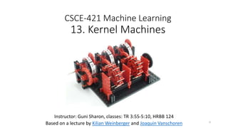 CSCE-421 Machine Learning
13. Kernel Machines
Instructor: Guni Sharon, classes: TR 3:55-5:10, HRBB 124
Based on a lecture by Kilian Weinberger and Joaquin Vanschoren 0
 