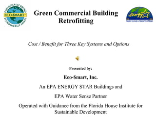 Green Commercial Building Retrofitting Cost / Benefit for Three Key Systems and Options Presented by: Eco-$mart, Inc. An EPA ENERGY STAR Buildings and EPA Water Sense Partner Operated with Guidance from the Florida House Institute for Sustainable Development 
