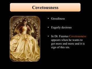 Covetousness 
• Greediness 
• Eagerly desirous 
• In Dr. Faustus Covetousness 
appears when he wants to 
get more and more and it is 
sign of this sin. 
 