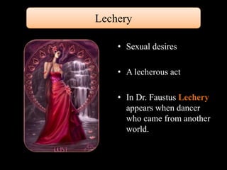 Lechery 
• Sexual desires 
• A lecherous act 
• In Dr. Faustus Lechery 
appears when dancer 
who came from another 
world. 
 