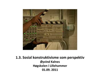 1.3. Sosial konstruktivisme som perspektiv Øyvind Kalnes Høgskolen i Lillehammer 01.09. 2011 