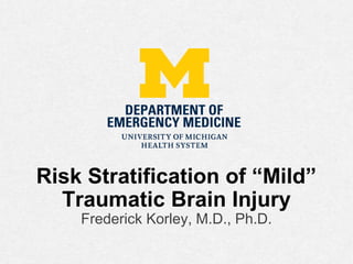 Risk Stratification of “Mild”
Traumatic Brain Injury
Frederick Korley, M.D., Ph.D.
 