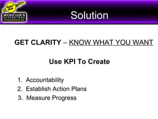 Solution
GET CLARITY – KNOW WHAT YOU WANT
Use KPI To Create
1. Accountability
2. Establish Action Plans
3. Measure Progress
 