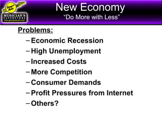 New Economy
“Do More with Less”
Problems:
–Economic Recession
–High Unemployment
–Increased Costs
–More Competition
–Consumer Demands
–Profit Pressures from Internet
–Others?
 