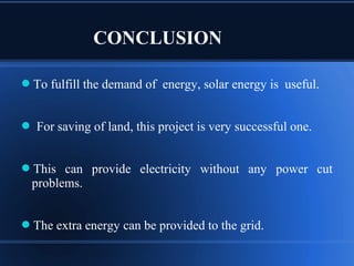 CONCLUSION
To fulfill the demand of energy, solar energy is useful.
 For saving of land, this project is very successful one.
This can provide electricity without any power cut
problems.
The extra energy can be provided to the grid.
 