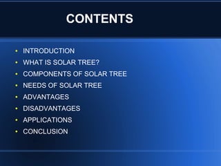 CONTENTS
● INTRODUCTION
● WHAT IS SOLAR TREE?
● COMPONENTS OF SOLAR TREE
● NEEDS OF SOLAR TREE
● ADVANTAGES
● DISADVANTAGES
● APPLICATIONS
● CONCLUSION
 
