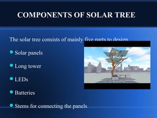 COMPONENTS OF SOLAR TREE
The solar tree consists of mainly five parts to design.
Solar panels
Long tower
LEDs
Batteries
Stems for connecting the panels
 