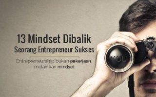 13 Mindset Dibalik
Seorang Entrepreneur Sukses
Entrepreneurship bukan pekerjaan,
melainkan mindset
YOU
 