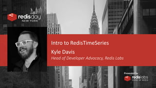 Intro to RedisTimeSeries
Kyle Davis
Head of Developer Advocacy, Redis Labs
 