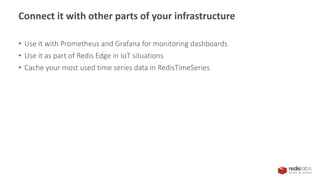 • Use it with Prometheus and Grafana for monitoring dashboards
• Use it as part of Redis Edge in IoT situations
• Cache your most used time series data in RedisTimeSeries
Connect it with other parts of your infrastructure
 