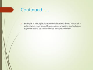 Continued……
• Example: If anaphylactic reaction is labelled, then a report of a
patient who experienced hypotension, wheezing, and urticaria
together would be considered as an expected event.
 