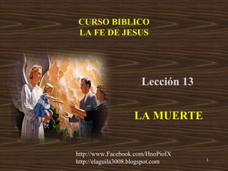1
Lección 13
CURSO BIBLICO
LA FE DE JESUS
LA MUERTE
http://www.Facebook.com/HnoPioIX
http://elaguila3008.blogspot.com
 