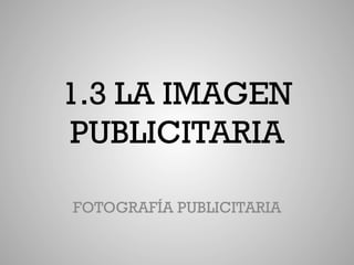 1.3 LA IMAGEN
PUBLICITARIA

FOTOGRAFÍA PUBLICITARIA
 