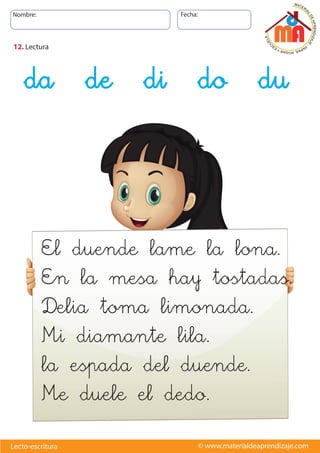 Nombre: Fecha:
© www.materialdeaprendizaje.comLecto-escritura
12. Lectura
El duende lame la lona.
En la mesa hay tostadas.
Delia toma limonada.
Mi diamante lila.
la espada del duende.
Me duele el dedo.
da de di do du
 