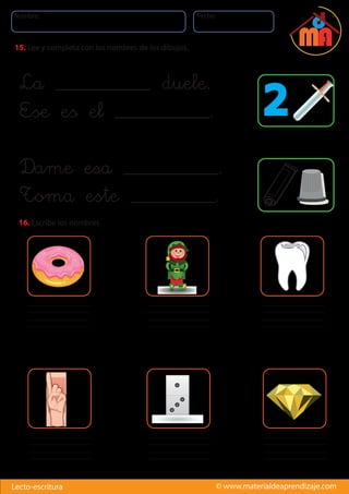 Nombre: Fecha:
© www.materialdeaprendizaje.comLecto-escritura
15. Lee y completa con los nombres de los dibujos.
16. Escribe los nombres
La __________ duele.
Ese es el __________.
Dame esa __________.
Toma este _________.
2
 