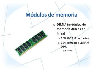 o DIMM (módulos de
  memoria duales en
  línea)
  o 168 SDRAM contactos
  o 184 contactos SDRAM
    DDR
     o 64 bits
 