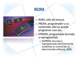 o ROM, sólo de lectura
o PROM, programable y su
  contenido sólo se puede
  programar una vez.
o EPROM, programada borrada
  y reprogramada
  o EEPROM, borrada y
    reprogramada eléctricamente
    mediante un control de un
    determinado software, BIOS
 