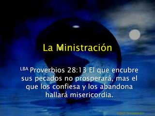 La Ministración

  Proverbios 28:13 El que encubre
LBA

sus pecados no prosperará, mas el
 que los confiesa y los abandona
       hallará misericordia.
 