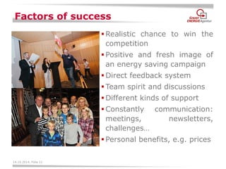 14.10.2014, Folie 11 
Factors of success 
Realistic chance to win the competition 
Positive and fresh image of an energy saving campaign 
Direct feedback system 
Team spirit and discussions 
Different kinds of support 
Constantly communication: meetings, newsletters, challenges… 
Personal benefits, e.g. prices  