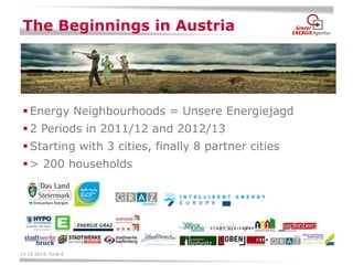 14.10.2014, Folie 8 
The Beginnings in Austria 
Energy Neighbourhoods = Unsere Energiejagd 
2 Periods in 2011/12 and 2012/13 
Starting with 3 cities, finally 8 partner cities 
> 200 households 
 