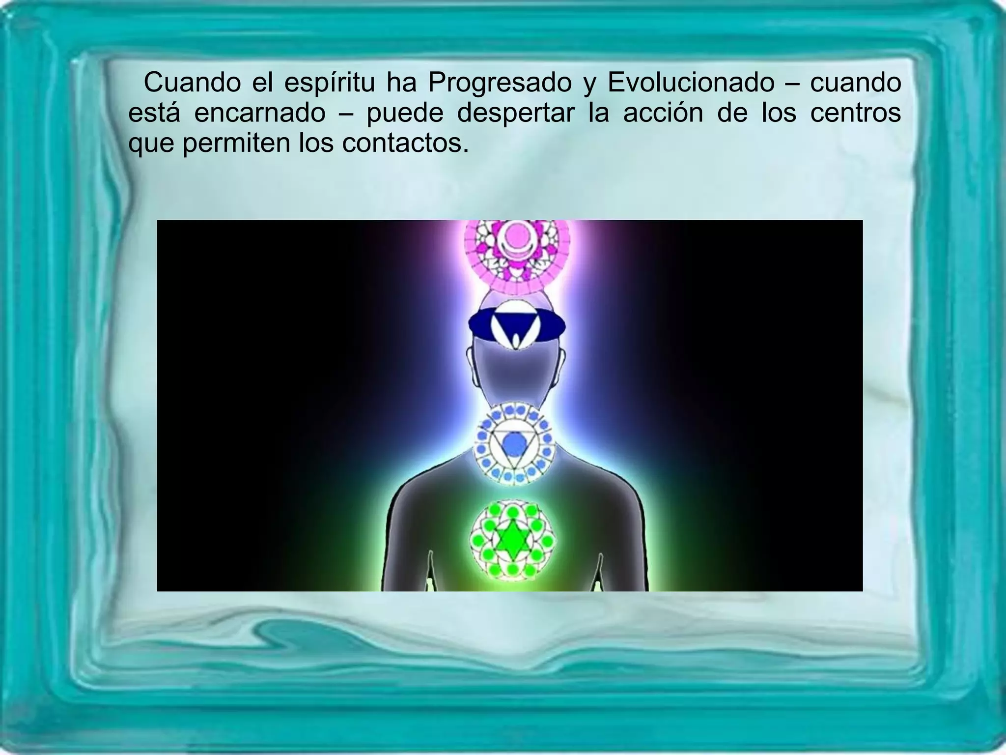 Cuando el espíritu ha Progresado y Evolucionado – cuando
está encarnado – puede despertar la acción de los centros
que permiten los contactos.
 