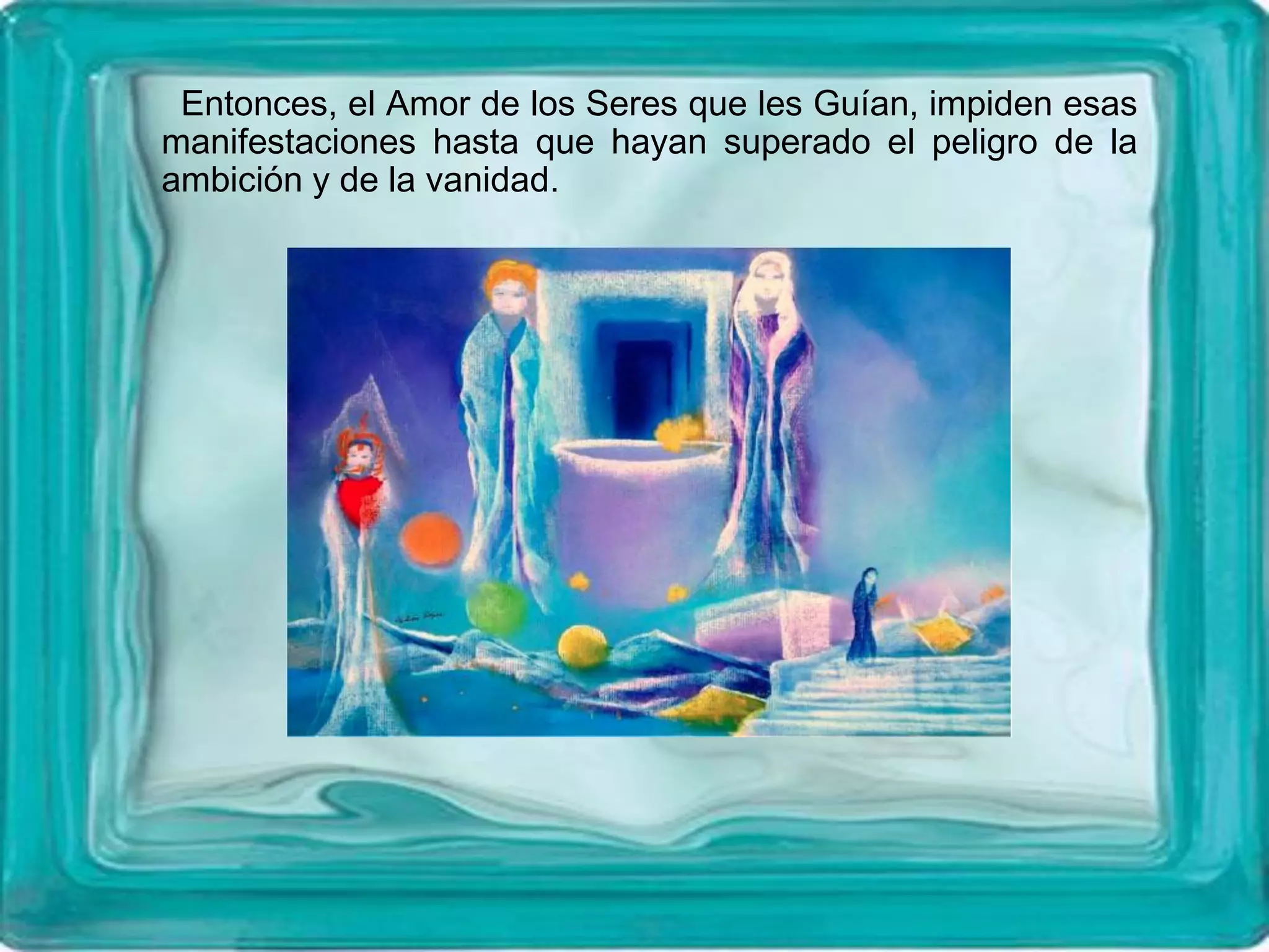 Entonces, el Amor de los Seres que les Guían, impiden esas
manifestaciones hasta que hayan superado el peligro de la
ambición y de la vanidad.
 