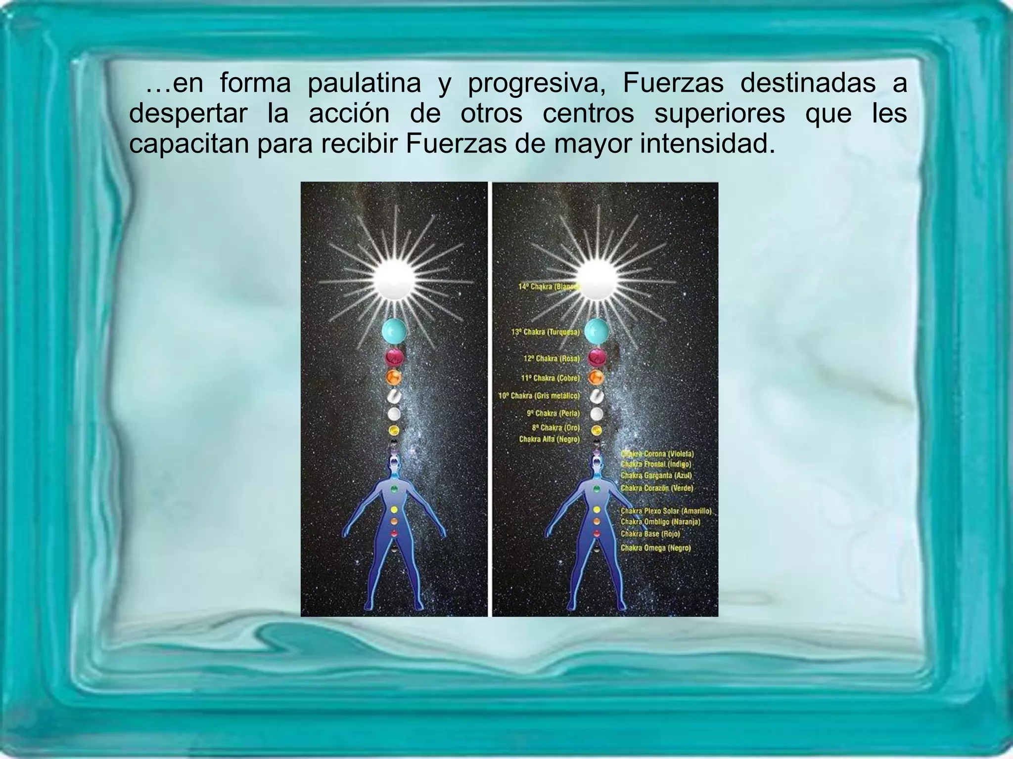 …en forma paulatina y progresiva, Fuerzas destinadas a
despertar la acción de otros centros superiores que les
capacitan para recibir Fuerzas de mayor intensidad.
 