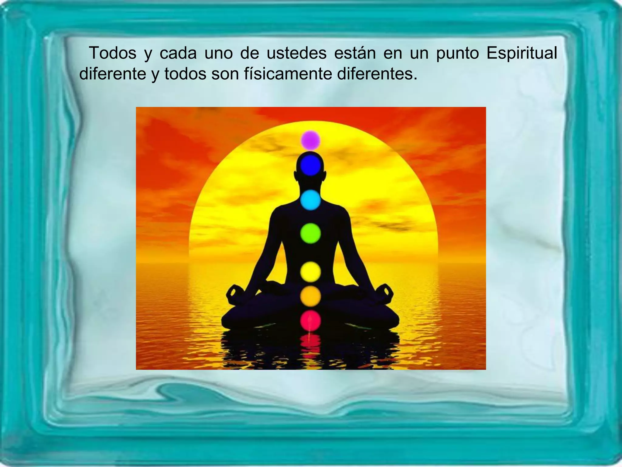 Todos y cada uno de ustedes están en un punto Espiritual
diferente y todos son físicamente diferentes.
 