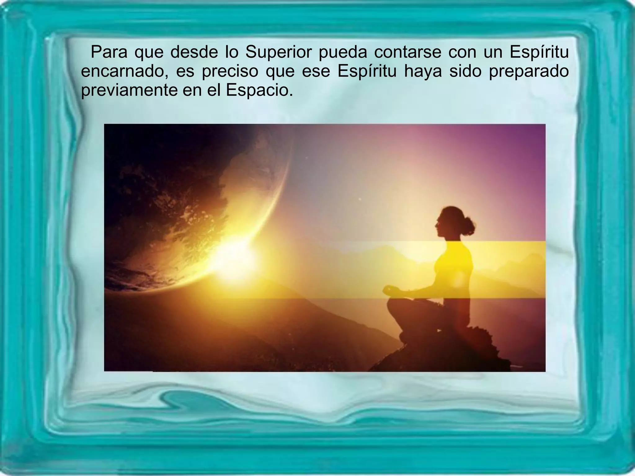 Para que desde lo Superior pueda contarse con un Espíritu
encarnado, es preciso que ese Espíritu haya sido preparado
previamente en el Espacio.
 