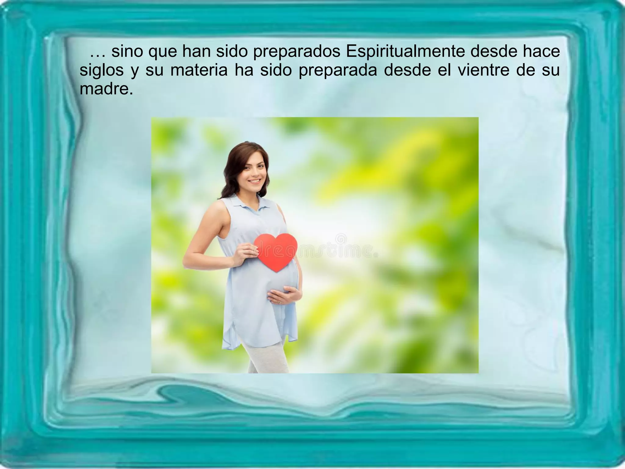… sino que han sido preparados Espiritualmente desde hace
siglos y su materia ha sido preparada desde el vientre de su
madre.
 