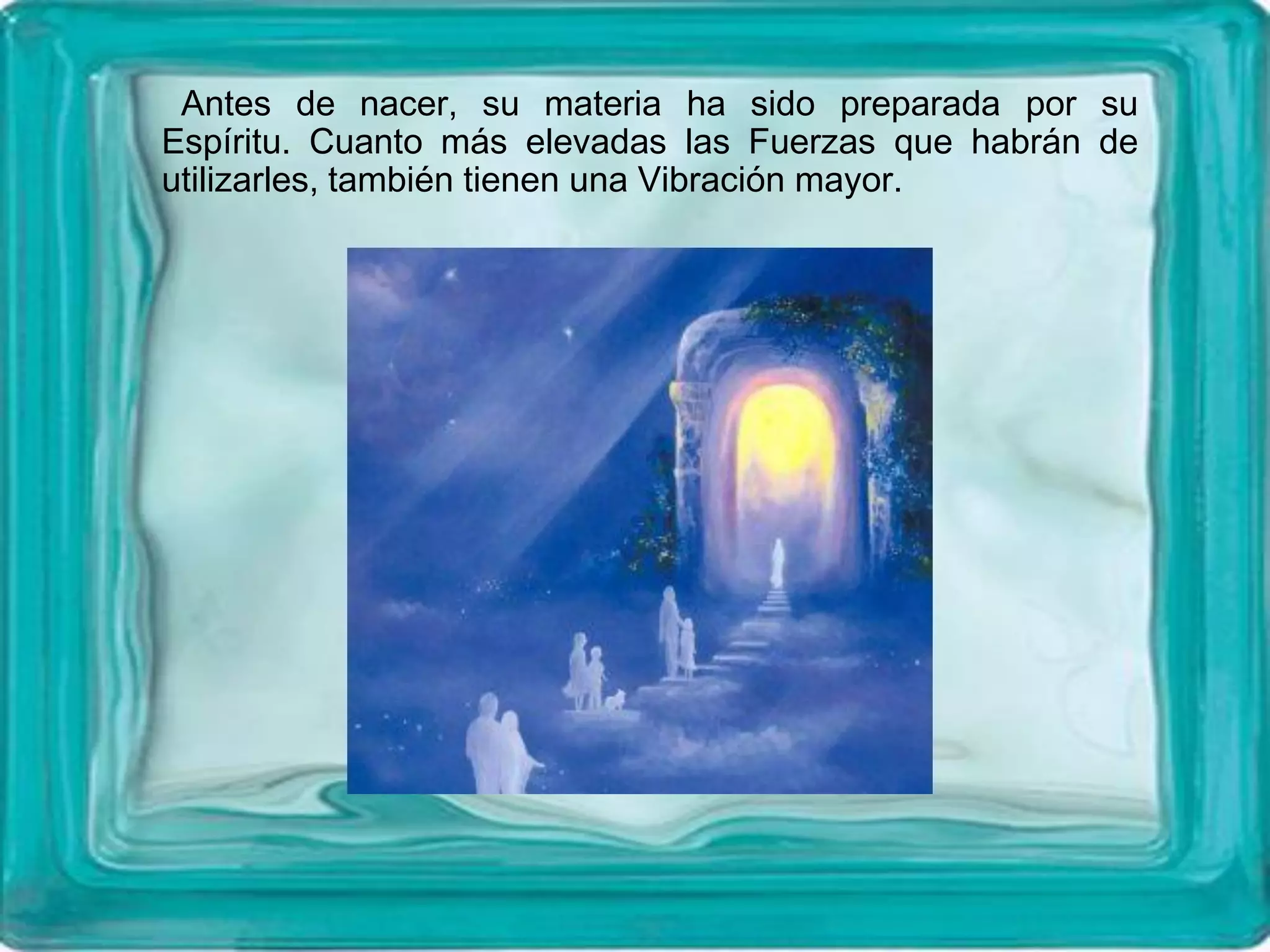 Antes de nacer, su materia ha sido preparada por su
Espíritu. Cuanto más elevadas las Fuerzas que habrán de
utilizarles, también tienen una Vibración mayor.
 